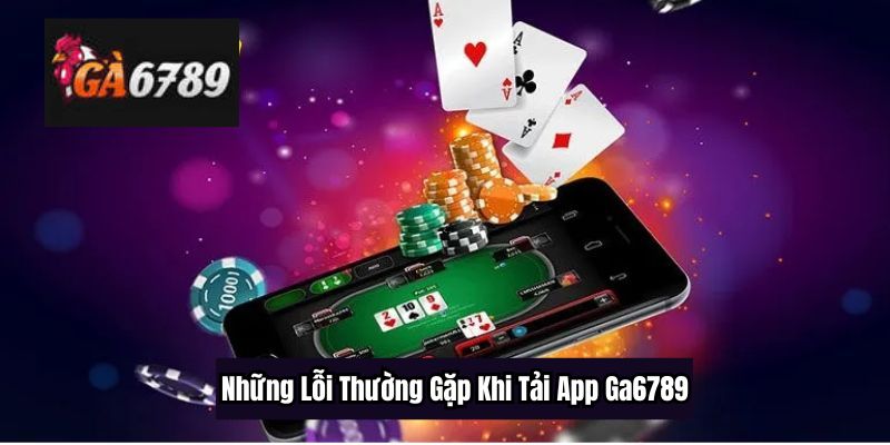 Những Lỗi Thường Gặp Khi Tải App Ga6789